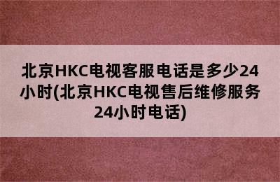 北京HKC电视客服电话是多少24小时(北京HKC电视售后维修服务24小时电话)