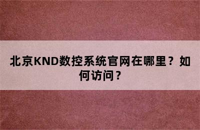 北京KND数控系统官网在哪里？如何访问？