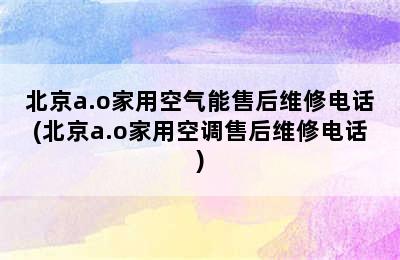 北京a.o家用空气能售后维修电话(北京a.o家用空调售后维修电话)