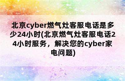 北京cyber燃气灶客服电话是多少24小时(北京燃气灶客服电话24小时服务，解决您的cyber家电问题)