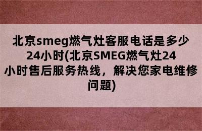 北京smeg燃气灶客服电话是多少24小时(北京SMEG燃气灶24小时售后服务热线，解决您家电维修问题)