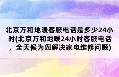 北京万和地暖客服电话是多少24小时(北京万和地暖24小时客服电话，全天候为您解决家电维修问题)