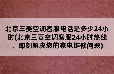 北京三菱空调客服电话是多少24小时(北京三菱空调客服24小时热线，即刻解决您的家电维修问题)