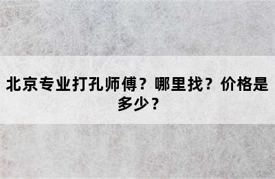 北京专业打孔师傅？哪里找？价格是多少？