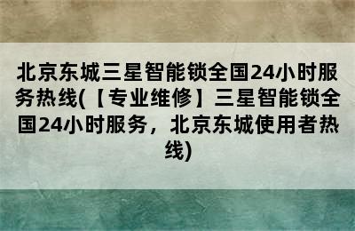 北京东城三星智能锁全国24小时服务热线(【专业维修】三星智能锁全国24小时服务，北京东城使用者热线)