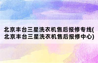 北京丰台三星洗衣机售后报修专线(北京丰台三星洗衣机售后报修中心)