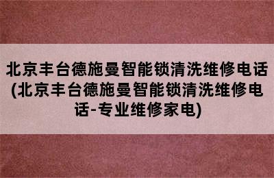 北京丰台德施曼智能锁清洗维修电话(北京丰台德施曼智能锁清洗维修电话-专业维修家电)