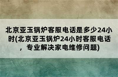 北京亚玉锅炉客服电话是多少24小时(北京亚玉锅炉24小时客服电话，专业解决家电维修问题)