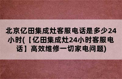 北京亿田集成灶客服电话是多少24小时(【亿田集成灶24小时客服电话】高效维修一切家电问题)