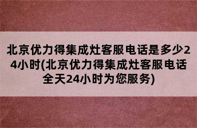 北京优力得集成灶客服电话是多少24小时(北京优力得集成灶客服电话全天24小时为您服务)