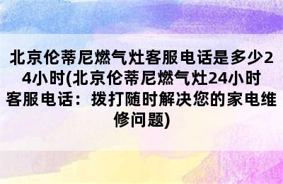 北京伦蒂尼燃气灶客服电话是多少24小时(北京伦蒂尼燃气灶24小时客服电话：拨打随时解决您的家电维修问题)