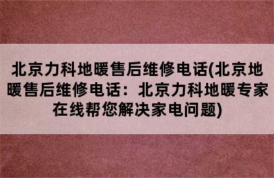 北京力科地暖售后维修电话(北京地暖售后维修电话：北京力科地暖专家在线帮您解决家电问题)