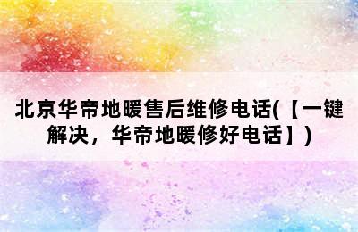 北京华帝地暖售后维修电话(【一键解决，华帝地暖修好电话】)