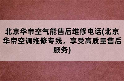 北京华帝空气能售后维修电话(北京华帝空调维修专线，享受高质量售后服务)