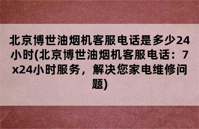 北京博世油烟机客服电话是多少24小时(北京博世油烟机客服电话：7x24小时服务，解决您家电维修问题)