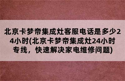 北京卡梦帝集成灶客服电话是多少24小时(北京卡梦帝集成灶24小时专线，快速解决家电维修问题)