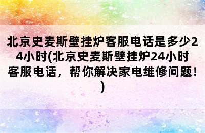 北京史麦斯壁挂炉客服电话是多少24小时(北京史麦斯壁挂炉24小时客服电话，帮你解决家电维修问题！)