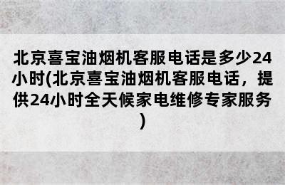 北京喜宝油烟机客服电话是多少24小时(北京喜宝油烟机客服电话，提供24小时全天候家电维修专家服务)