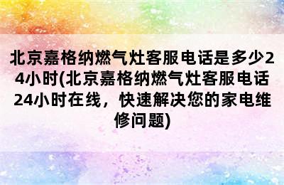 北京嘉格纳燃气灶客服电话是多少24小时(北京嘉格纳燃气灶客服电话24小时在线，快速解决您的家电维修问题)