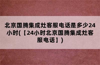 北京国腾集成灶客服电话是多少24小时(【24小时北京国腾集成灶客服电话】)