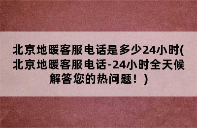 北京地暖客服电话是多少24小时(北京地暖客服电话-24小时全天候解答您的热问题！)