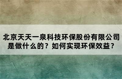 北京天天一泉科技环保股份有限公司是做什么的？如何实现环保效益？