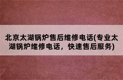 北京太湖锅炉售后维修电话(专业太湖锅炉维修电话，快速售后服务)