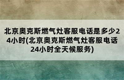 北京奥克斯燃气灶客服电话是多少24小时(北京奥克斯燃气灶客服电话24小时全天候服务)