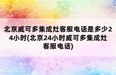 北京威可多集成灶客服电话是多少24小时(北京24小时威可多集成灶客服电话)