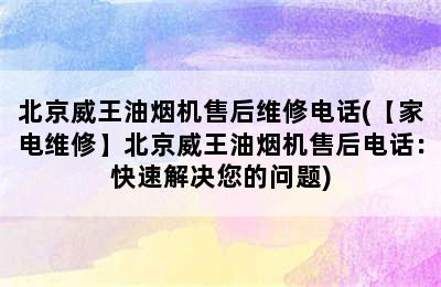 北京威王油烟机售后维修电话(【家电维修】北京威王油烟机售后电话：快速解决您的问题)