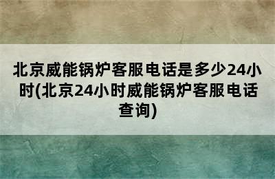 北京威能锅炉客服电话是多少24小时(北京24小时威能锅炉客服电话查询)