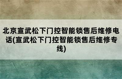 北京宣武松下门控智能锁售后维修电话(宣武松下门控智能锁售后维修专线)