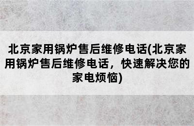 北京家用锅炉售后维修电话(北京家用锅炉售后维修电话，快速解决您的家电烦恼)