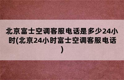 北京富士空调客服电话是多少24小时(北京24小时富士空调客服电话)