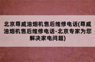 北京尊威油烟机售后维修电话(尊威油烟机售后维修电话-北京专家为您解决家电问题)