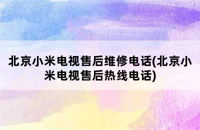 北京小米电视售后维修电话(北京小米电视售后热线电话)