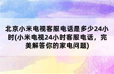 北京小米电视客服电话是多少24小时(小米电视24小时客服电话，完美解答你的家电问题)