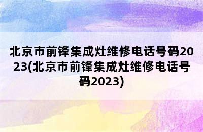 北京市前锋集成灶维修电话号码2023(北京市前锋集成灶维修电话号码2023)