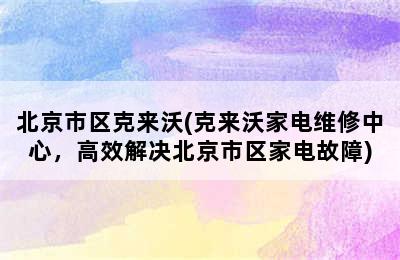 北京市区克来沃(克来沃家电维修中心，高效解决北京市区家电故障)