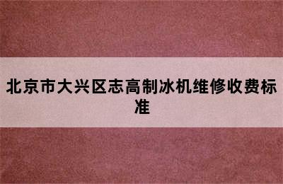 北京市大兴区志高制冰机维修收费标准