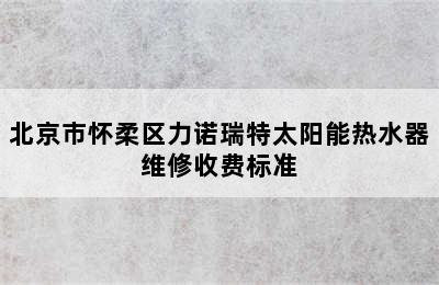 北京市怀柔区力诺瑞特太阳能热水器维修收费标准