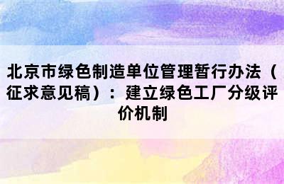 北京市绿色制造单位管理暂行办法（征求意见稿）：建立绿色工厂分级评价机制