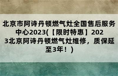 北京市阿诗丹顿燃气灶全国售后服务中心2023(【限时特惠】2023北京阿诗丹顿燃气灶维修，质保延至3年！)