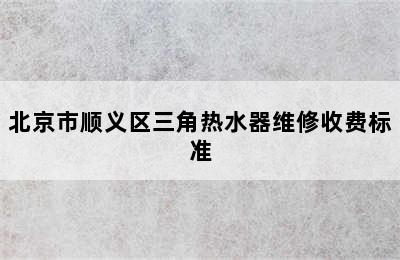 北京市顺义区三角热水器维修收费标准