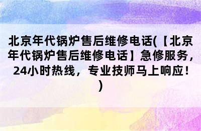 北京年代锅炉售后维修电话(【北京年代锅炉售后维修电话】急修服务，24小时热线，专业技师马上响应！)