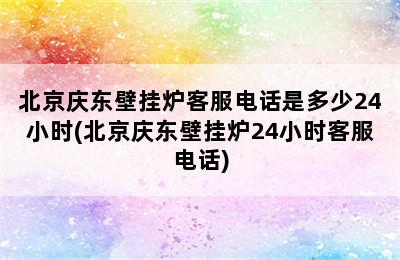 北京庆东壁挂炉客服电话是多少24小时(北京庆东壁挂炉24小时客服电话)