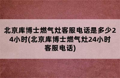 北京库博士燃气灶客服电话是多少24小时(北京库博士燃气灶24小时客服电话)