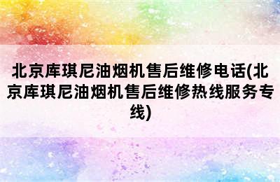 北京库琪尼油烟机售后维修电话(北京库琪尼油烟机售后维修热线服务专线)