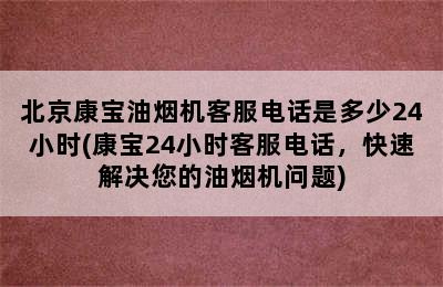 北京康宝油烟机客服电话是多少24小时(康宝24小时客服电话，快速解决您的油烟机问题)