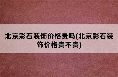 北京彩石装饰价格贵吗(北京彩石装饰价格贵不贵)